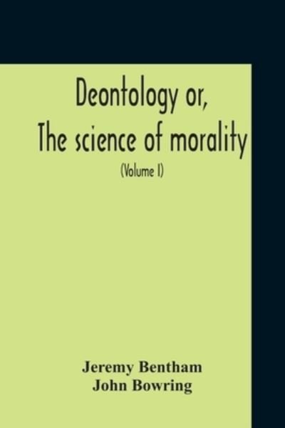 Cover for Jeremy Bentham · Deontology Or, The Science Of Morality: In Which The Harmony And Co-Incidence Of Duty And Self-Interest, Virtue And Felicity, Prudence And Benevolence, Are Explained And Exemplified: From The Mss. Of Jeremy Bentham (Volume I) (Paperback Bog) (2020)