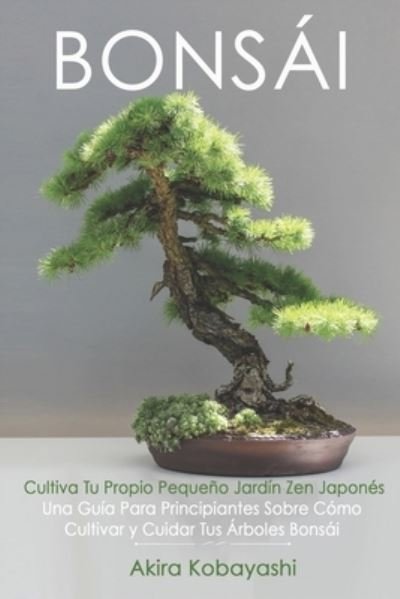 Cover for Akira Kobayashi · BONSAI - Cultiva Tu Propio Pequeno Jardin Zen Japones: Una Guia Para Principiantes Sobre Como Cultivar y Cuidar Tus Arboles Bonsai (Taschenbuch) (2021)