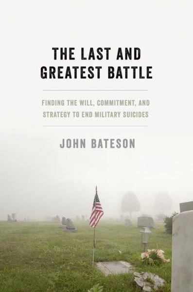 Cover for Bateson, John (Writer and former executive director of a nationally-certified suicide prevention center, Writer and former executive director of a nationally-certified suicide prevention center, San Francisco, CA) · The Last and Greatest Battle: Finding the Will, Commitment, and Strategy to End Military Suicides (Hardcover Book) (2015)