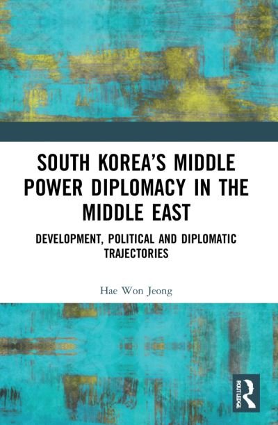 South Korea’s Middle Power Diplomacy in the Middle East: Development, Political and Diplomatic Trajectories - Changing Dynamics in Asia-Middle East Relations - Hae Won Jeong - Books - Taylor & Francis Ltd - 9780367551322 - September 25, 2023
