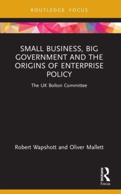 Cover for Wapshott, Robert (University of Nottingham, UK) · Small Business, Big Government and the Origins of Enterprise Policy: The UK Bolton Committee - Routledge Focus on Business and Management (Taschenbuch) (2023)