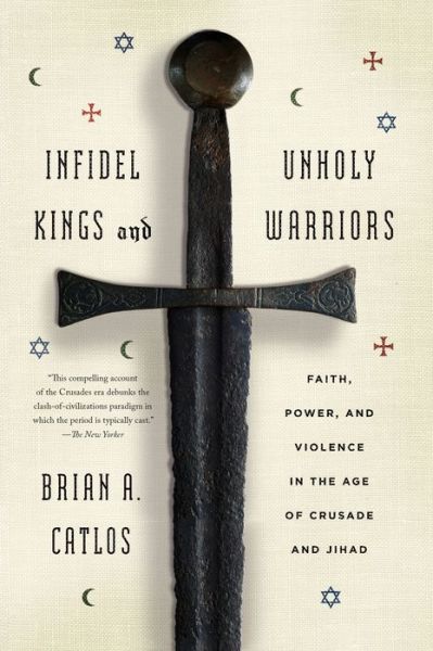 Infidel Kings and Unholy Warriors: Faith, Power, and Violence in the Age of Crusade and Jihad - Brian a Catlos - Books - Farrar Straus Giroux - 9780374535322 - August 11, 2015
