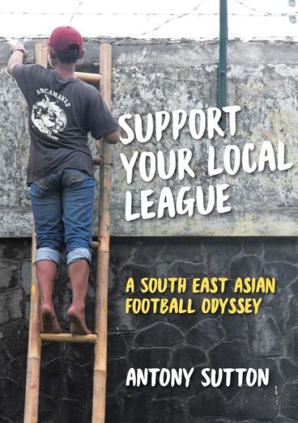 Cover for Antony Sutton · Support Your Local League : A South-East Asian Football Odyssey (Paperback Book) (2018)