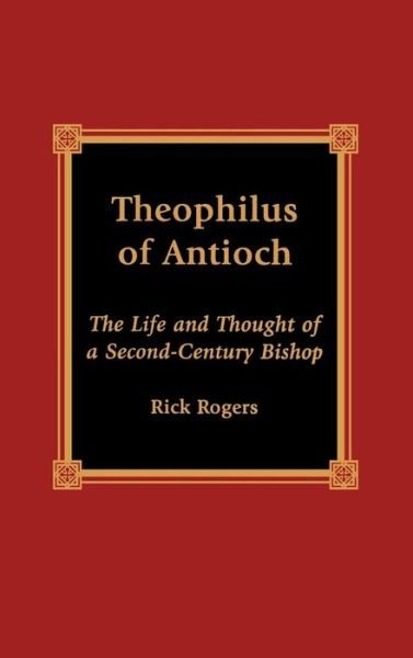 Theophilus of Antioch: The Life and Thought of a Second-Century Bishop - Rick Rogers - Boeken - Lexington Books - 9780739101322 - 24 mei 2000