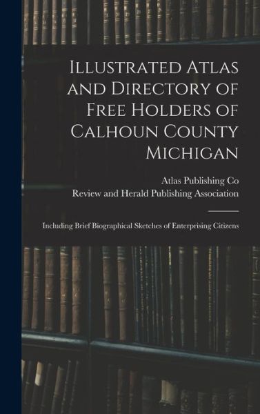 Cover for Atlas Publishing Co · Illustrated Atlas and Directory of Free Holders of Calhoun County Michigan: Including Brief Biographical Sketches of Enterprising Citizens (Hardcover Book) (2021)