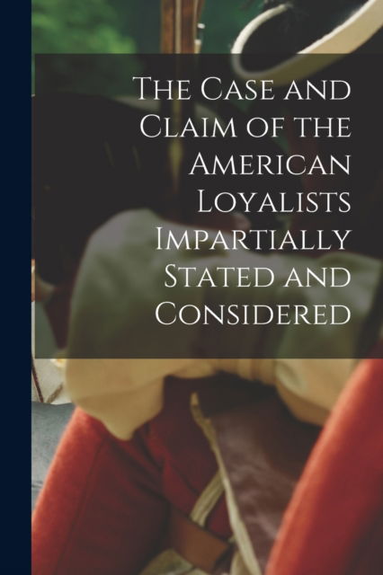 Cover for Anonymous · The Case and Claim of the American Loyalists Impartially Stated and Considered [microform] (Paperback Book) (2021)