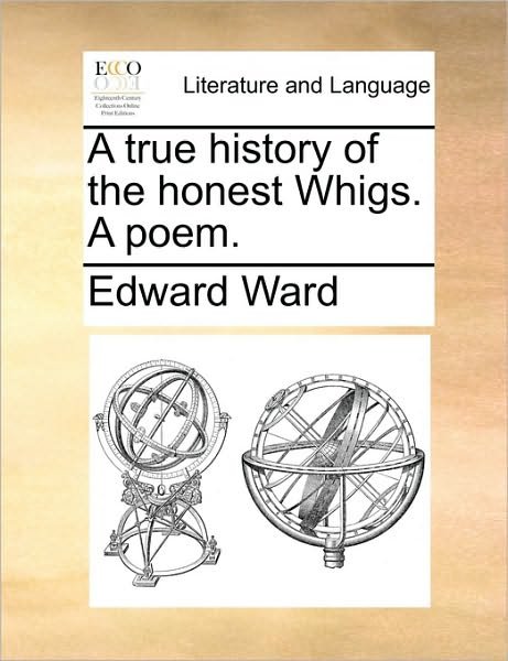 A True History of the Honest Whigs. a Poem. - Edward Ward - Bücher - Gale Ecco, Print Editions - 9781170028322 - 10. Juni 2010