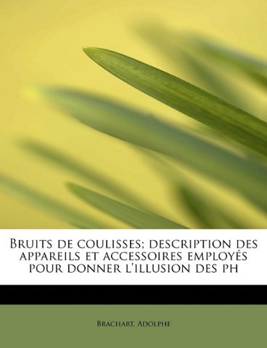 Cover for Brachart Adolphe · Bruits De Coulisses; Description Des Appareils et Accessoires Employés Pour Donner L'illusion Des Ph (Paperback Book) (2011)