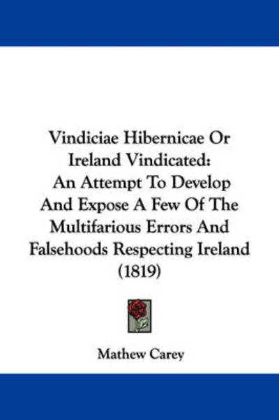 Vindiciae Hibernicae or Ireland Vindicated: an Attempt to Develop and Expose a Few of the Multifarious Errors and Falsehoods Respecting Ireland (1819) - Mathew Carey - Books - Kessinger Publishing - 9781437361322 - December 1, 2008