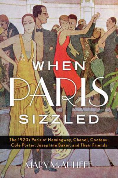 Cover for Mary McAuliffe · When Paris Sizzled: The 1920s Paris of Hemingway, Chanel, Cocteau, Cole Porter, Josephine Baker, and Their Friends (Hardcover Book) (2016)