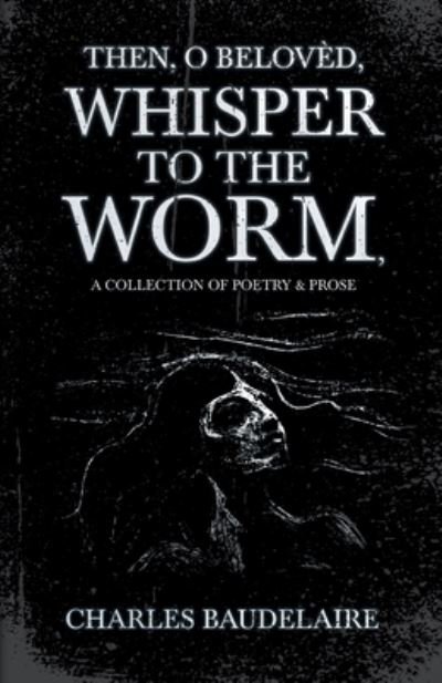 Cover for Charles Baudelaire · Then, O Beloved, Whisper to the Worm - A Collection of Poetry &amp; Prose (Paperback Bog) (2021)