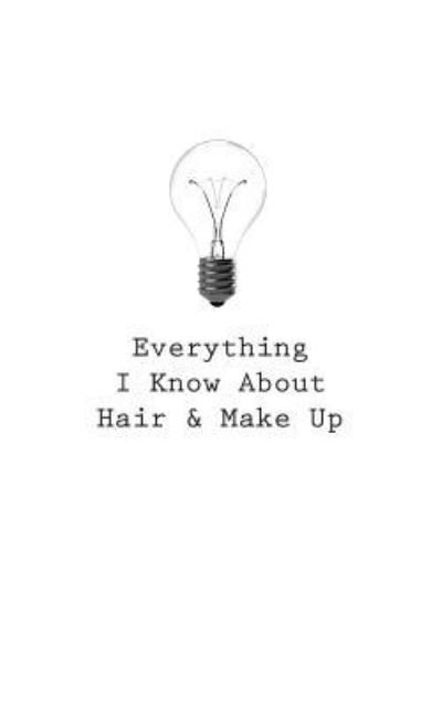 Everything I Know About Hair & Make Up - O - Kirjat - Createspace Independent Publishing Platf - 9781545466322 - perjantai 21. huhtikuuta 2017