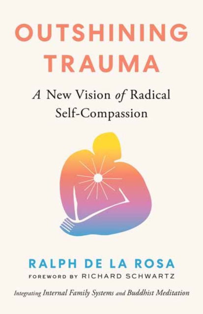 Ralph De La Rosa · Outshining Trauma: A New Vision of Radical Self-Compassion Integrating Internal Family Systems and Buddhist Meditation (Paperback Book) (2024)