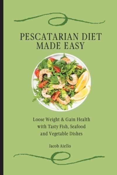 Cover for Jacob Aiello · Pescatarian Diet Made Easy: Loose Weight &amp; Gain Health with Tasty Fish, Seafood and Vegetable Dishes (Paperback Book) (2021)