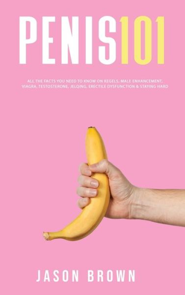 Cover for Jason Brown · Penis 101 - All The Facts You Need To Know On Kegels, Male Enhancement, Viagra, Testosterone, Jelqing, Erectile Dysfunction &amp; Staying Hard (Hardcover Book) (2021)
