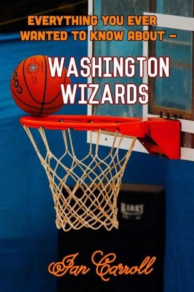 Everything You Ever Wanted to Know about Washington Wizards - MR Ian Carroll - Kirjat - Createspace Independent Publishing Platf - 9781981110322 - torstai 23. marraskuuta 2017