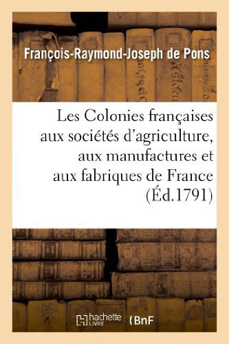 Cover for De Pons-f-r-j · Les Colonies Francaises Aux Societes D'agriculture, Aux Manufactures et Aux Fabriques De France (Paperback Book) [French edition] (2013)