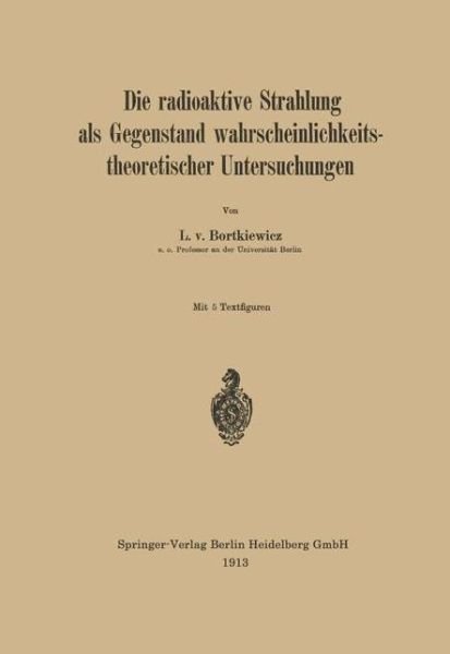 Cover for L V Bortkiewicz · Die Radioaktive Strahlung ALS Gegenstand Wahrscheinlichkeitstheoretischer Untersuchungen (Paperback Book) [1913 edition] (1913)