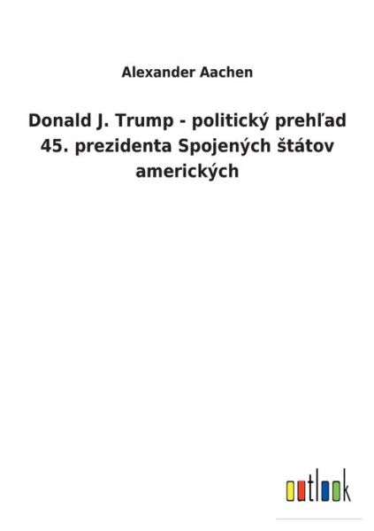 Cover for Alexander Aachen · Donald J. Trump - politicky prehlad 45. prezidenta Spojenych statov americkych (Paperback Book) (2022)