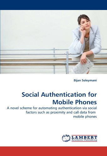 Cover for Bijan Soleymani · Social Authentication for Mobile Phones: a Novel Scheme for Automating Authentication Via Social Factors Such As Proximity and Call Data from  Mobile Phones (Taschenbuch) (2010)