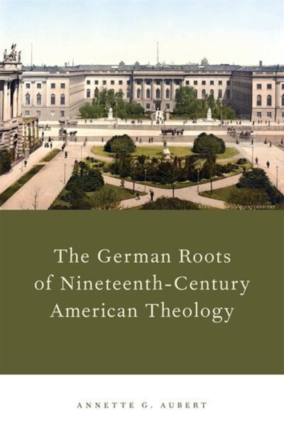 Cover for Aubert, Annette G. (Postdoctoral Fellow, Postdoctoral Fellow, The Craig Center) · The German Roots of Nineteenth-Century American Theology (Gebundenes Buch) (2013)