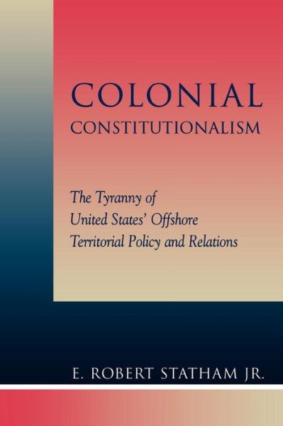 Cover for Statham, Robert E., Jr. · Colonial Constitutionalism: The Tyranny of United States' Offshore Territorial Policy and Relations (Pocketbok) (2002)