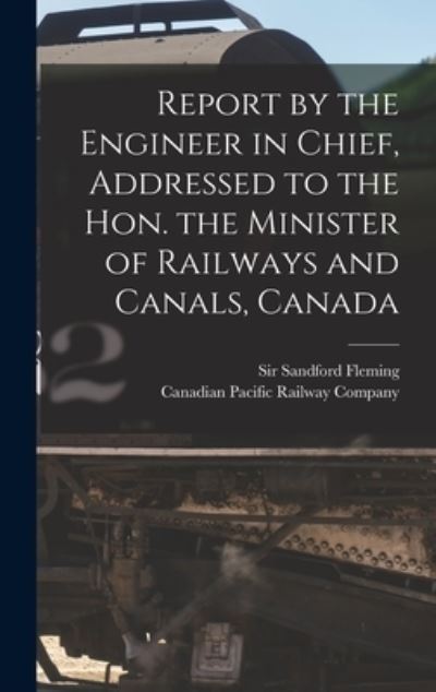 Cover for Sir Sandford Fleming · Report by the Engineer in Chief, Addressed to the Hon. the Minister of Railways and Canals, Canada [microform] (Hardcover Book) (2021)