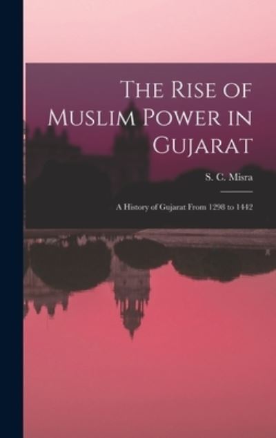 Cover for S C (Satish Chandra) 1925- Misra · The Rise of Muslim Power in Gujarat; a History of Gujarat From 1298 to 1442 (Gebundenes Buch) (2021)