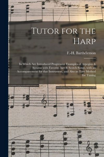 Tutor for the Harp: in Which Are Introduced Progressive Examples of Arpegios & Sonatas With Favorite Airs & Scotch Songs, With an Accompanyment for That Instrument, and Also an Easy Method for Tuning - F -H (Francois-Hippolyte Barthelemon - Bøger - Legare Street Press - 9781015371323 - 10. september 2021