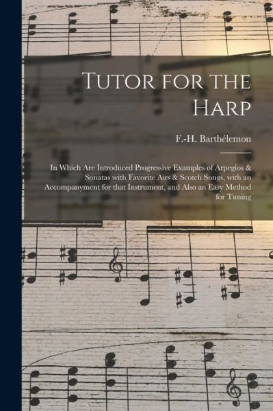 Cover for F -H (Francois-Hippolyte Barthelemon · Tutor for the Harp: in Which Are Introduced Progressive Examples of Arpegios &amp; Sonatas With Favorite Airs &amp; Scotch Songs, With an Accompanyment for That Instrument, and Also an Easy Method for Tuning (Paperback Bog) (2021)