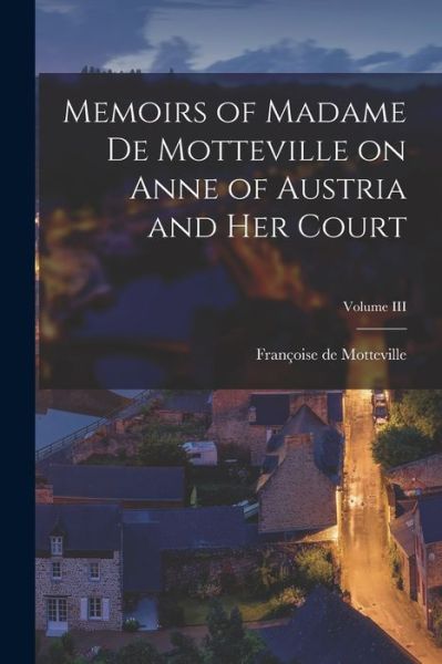 Cover for Motteville Françoise de · Memoirs of Madame de Motteville on Anne of Austria and Her Court; Volume III (Book) (2022)