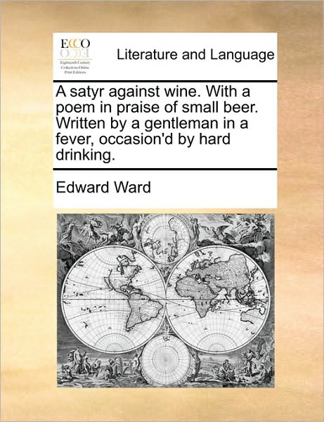 A Satyr Against Wine. with a Poem in Praise of Small Beer. Written by a Gentleman in a Fever, Occasion'd by Hard Drinking. - Edward Ward - Książki - Gale Ecco, Print Editions - 9781170018323 - 10 czerwca 2010