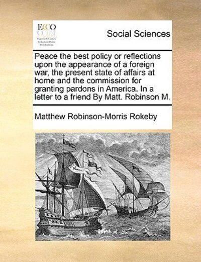 Cover for Matthew Robinson-morris Rokeby · Peace the Best Policy or Reflections Upon the Appearance of a Foreign War, the Present State of Affairs at Home and the Commission for Granting Pardon (Paperback Book) (2010)