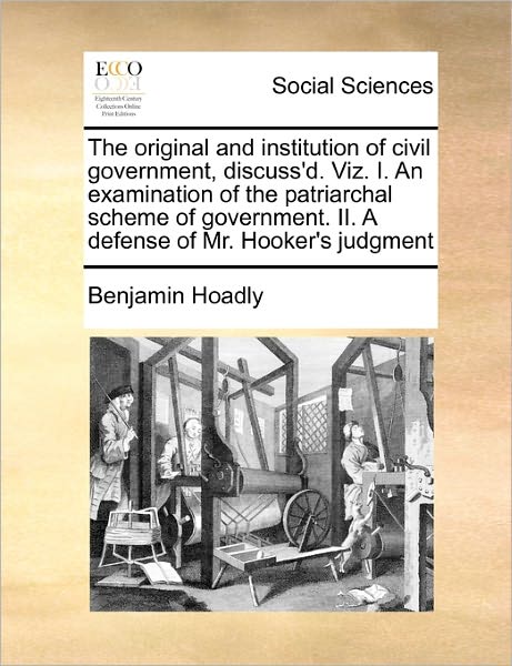 Cover for Benjamin Hoadly · The Original and Institution of Civil Government, Discuss'd. Viz. I. an Examination of the Patriarchal Scheme of Government. Ii. a Defense of Mr. Hooker's (Taschenbuch) (2010)