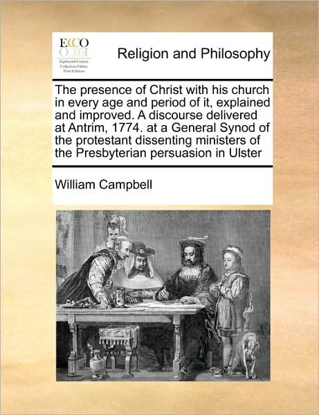 Cover for William Campbell · The Presence of Christ with His Church in Every Age and Period of It, Explained and Improved. a Discourse Delivered at Antrim, 1774. at a General Synod of (Paperback Book) (2010)
