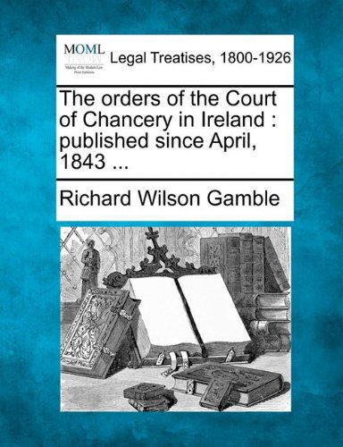 Cover for Richard Wilson Gamble · The Orders of the Court of Chancery in Ireland: Published Since April, 1843 ... (Paperback Book) (2010)