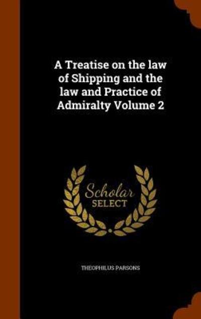 Cover for Theophilus Parsons · A Treatise on the Law of Shipping and the Law and Practice of Admiralty Volume 2 (Hardcover Book) (2015)