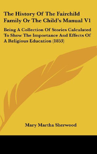 Cover for Mary Martha Sherwood · The History of the Fairchild Family or the Child's Manual V1: Being a Collection of Stories Calculated to Show the Importance and Effects of a Religious Education (1853) (Hardcover Book) (2008)