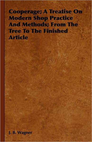 Cooperage; A Treatise On Modern Shop Practice And Methods; From The Tree To The Finished Article - J. B. Wagner - Books - Read Books - 9781443738323 - November 4, 2008