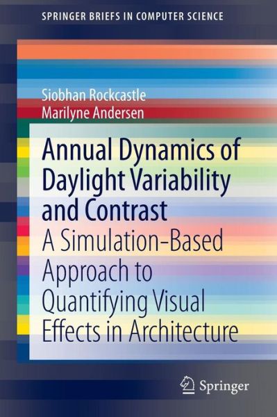 Annual Dynamics of Daylight Variability and Contrast: A Simulation-Based Approach to Quantifying Visual Effects in Architecture - SpringerBriefs in Computer Science - Siobhan Rockcastle - Books - Springer London Ltd - 9781447152323 - July 9, 2013