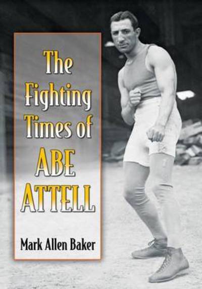 The Fighting Times of Abe Attell - Mark Allen Baker - Books - McFarland & Co Inc - 9781476664323 - December 14, 2017