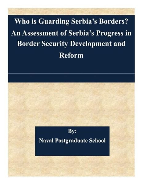 Cover for Naval Postgraduate School · Who is Guarding Serbia's Borders? an Assessment of Serbia's Progress in Border Security Development and Reform (Taschenbuch) (2015)