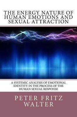 Cover for Peter Fritz Walter · The Energy Nature of Human Emotions and Sexual Attraction: a Systemic Analysis of Emotional Identity in the Process of the Human Sexual Response (Taschenbuch) (2015)