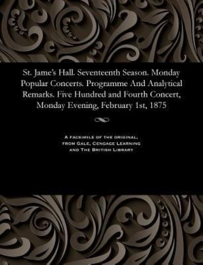 St. Jame's Hall. Seventeenth Season. Monday Popular Concerts. Programme and Analytical Remarks. Five Hundred and Fourth Concert, Monday Evening, February 1st, 1875 - V/A - Bøger - Gale and the British Library - 9781535811323 - 