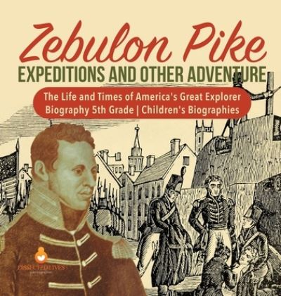 Cover for Dissected Lives · Zebulon Pike Expeditions and Other Adventure The Life and Times of America's Great Explorer Biography 5th Grade Children's Biographies (Hardcover Book) (2019)