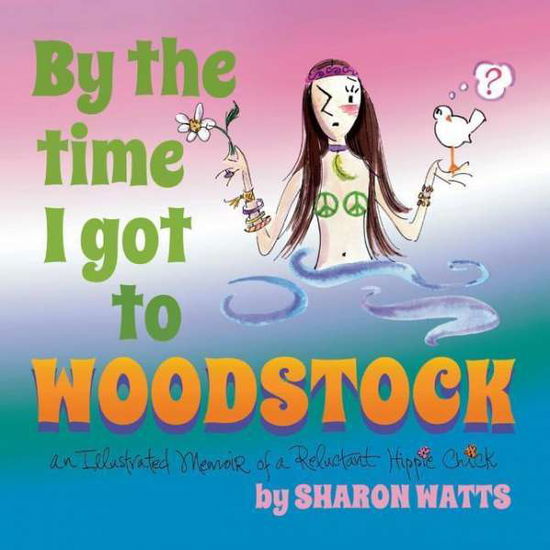 Cover for Sharon Watts · By the Time I Got to Woodstock: An Illustrated Memoir of a Reluctant Hippie Chick (Paperback Book) (2019)