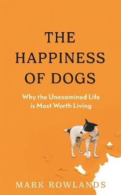 Cover for Mark Rowlands · The Happiness of Dogs: Why the Unexamined Life Is Most Worth Living (Inbunden Bok) (2024)