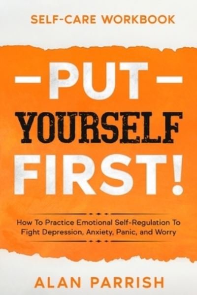 Cover for Alan Parrish · Self Care workbook: PUT YOURSELF FIRST! - How To Practice Emotional Self-Regulation To Fight Depression, Anxiety, Panic, and Worry (Paperback Book) (2023)