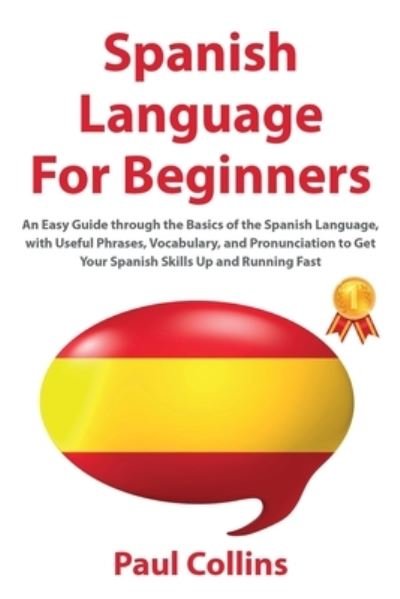 Cover for Paul Collins · Spanish Language for Beginners: An Easy Guide through the Basics of the Spanish Language, with Useful Phrases, Vocabulary, and Pronunciation to Get Your Spanish Skills Up and Running Fast (Taschenbuch) (2020)