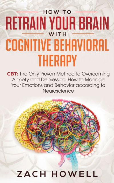 How to Retrain Your Brain with Cognitive Behavioral Therapy - Zach Howell - Books - Personal Development Publishing - 9781950788323 - August 5, 2019